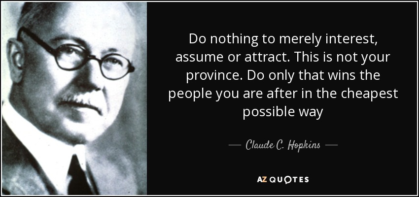 Do nothing to merely interest, assume or attract. This is not your province. Do only that wins the people you are after in the cheapest possible way - Claude C. Hopkins