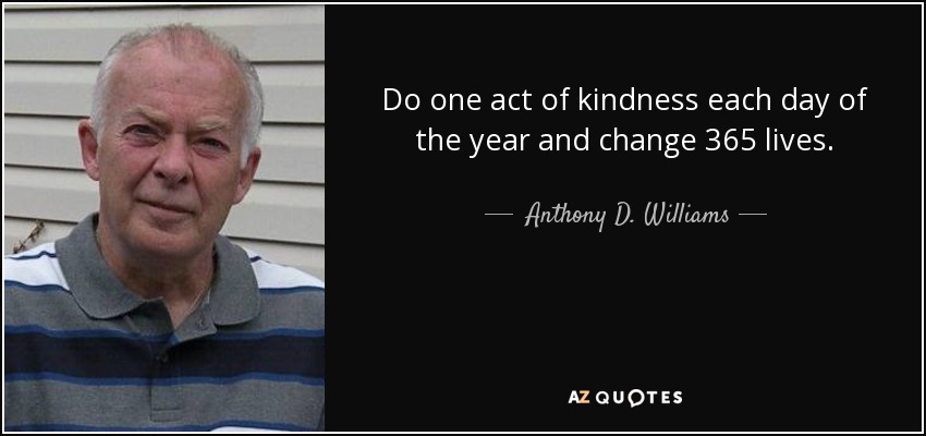 Do one act of kindness each day of the year and change 365 lives. - Anthony D. Williams