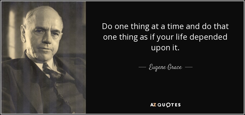 Do one thing at a time and do that one thing as if your life depended upon it. - Eugene Grace