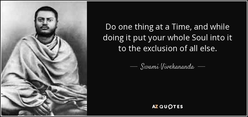 Do one thing at a Time, and while doing it put your whole Soul into it to the exclusion of all else. - Swami Vivekananda