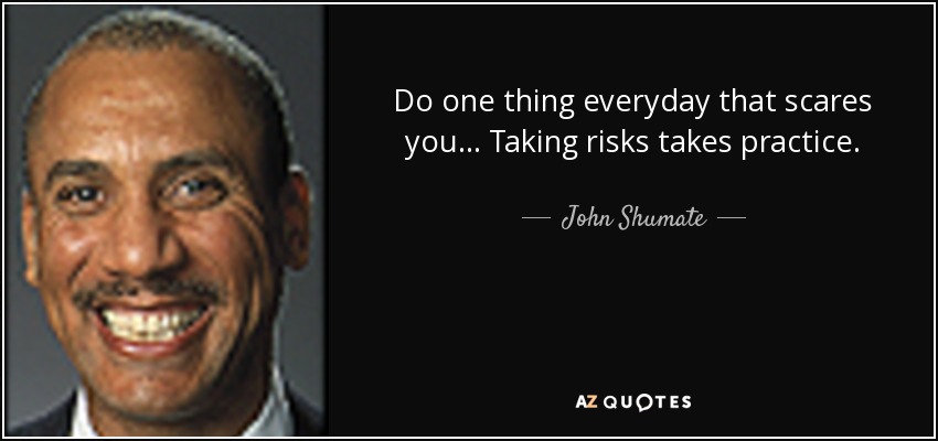 Do one thing everyday that scares you... Taking risks takes practice. - John Shumate