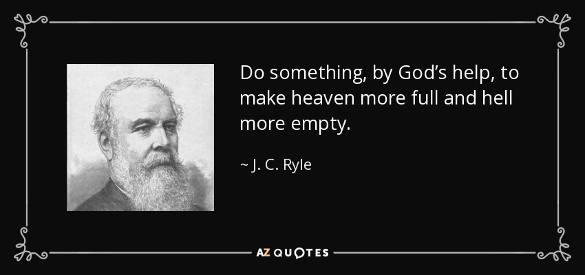 Do something, by God’s help, to make heaven more full and hell more empty. - J. C. Ryle