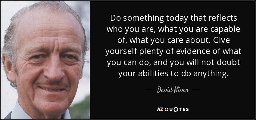 Do something today that reflects who you are, what you are capable of, what you care about. Give yourself plenty of evidence of what you can do, and you will not doubt your abilities to do anything. - David Niven