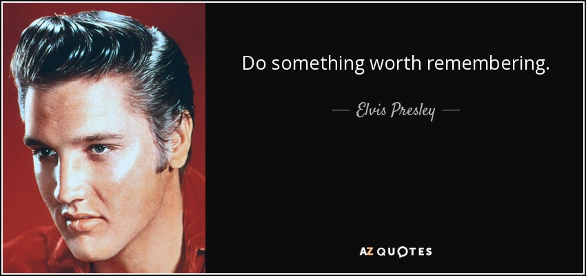 Do something worth remembering. - Elvis Presley