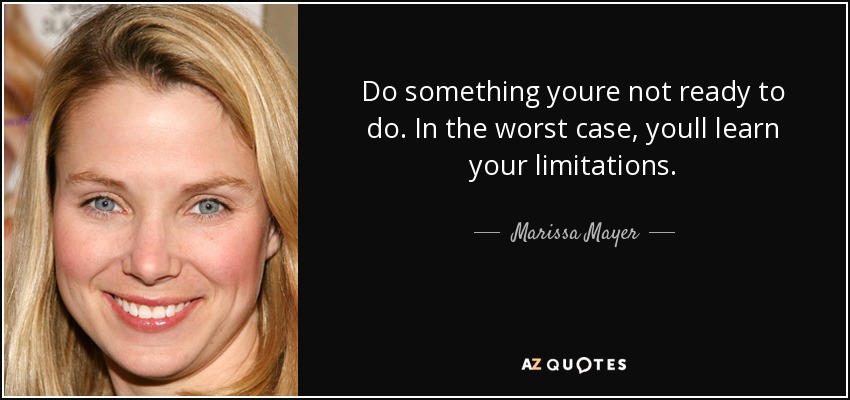 Do something youre not ready to do. In the worst case, youll learn your limitations. - Marissa Mayer