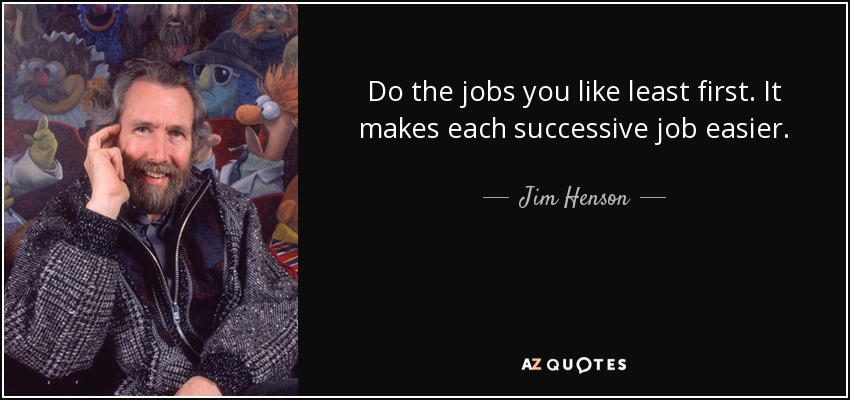 Do the jobs you like least first. It makes each successive job easier. - Jim Henson