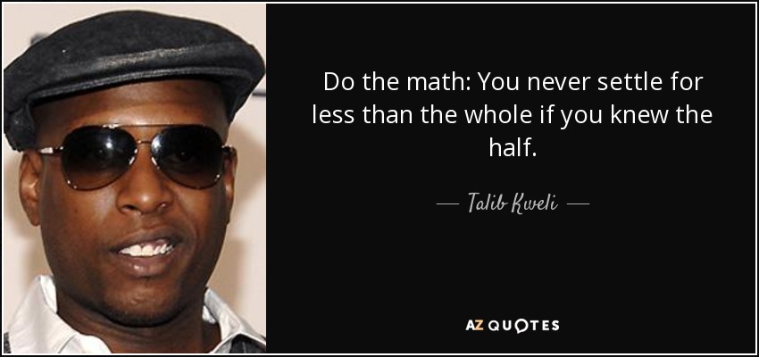 Do the math: You never settle for less than the whole if you knew the half. - Talib Kweli