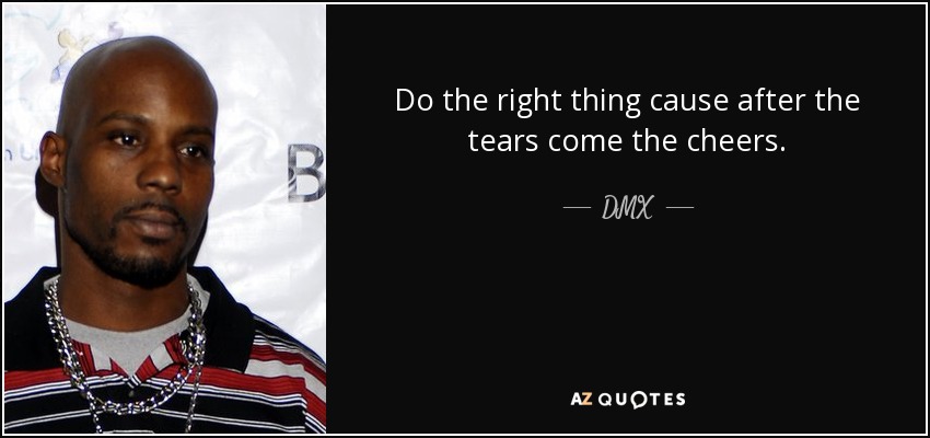 Do the right thing cause after the tears come the cheers. - DMX