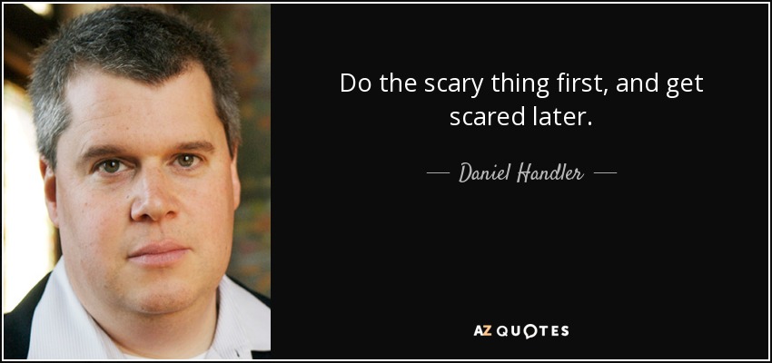 Do the scary thing first, and get scared later. - Daniel Handler