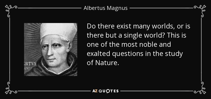 Do there exist many worlds, or is there but a single world? This is one of the most noble and exalted questions in the study of Nature. - Albertus Magnus