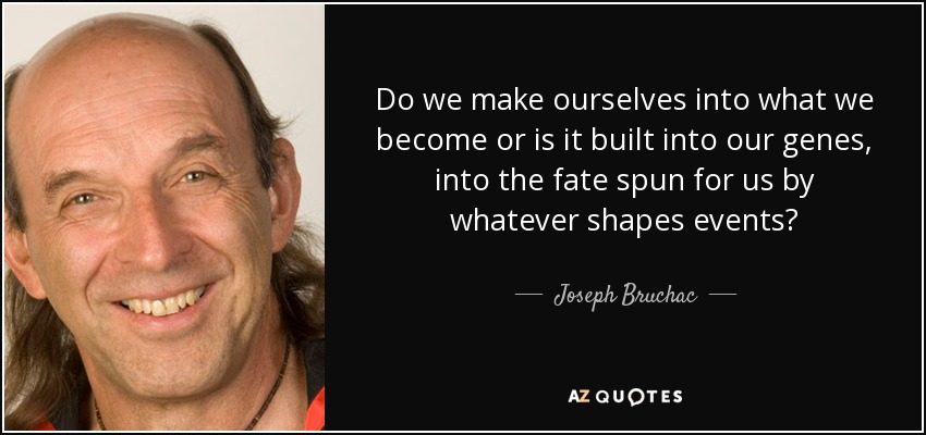 Do we make ourselves into what we become or is it built into our genes, into the fate spun for us by whatever shapes events? - Joseph Bruchac