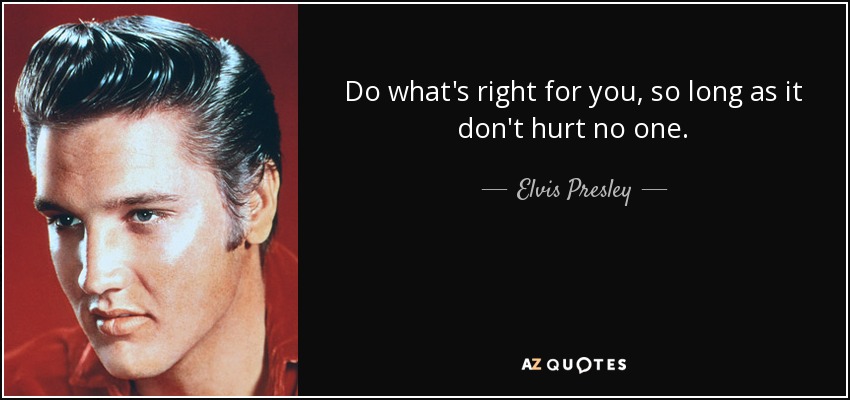 Do what's right for you, so long as it don't hurt no one. - Elvis Presley