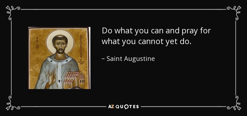 Do what you can and pray for what you cannot yet do. - Saint Augustine