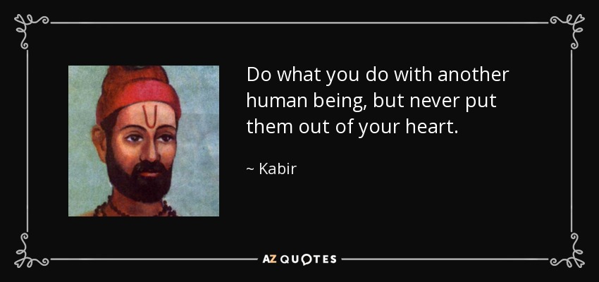 Do what you do with another human being, but never put them out of your heart. - Kabir