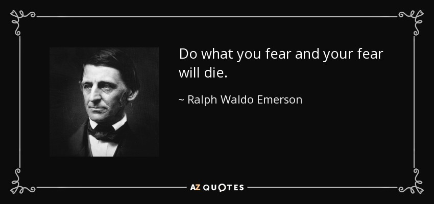 Do what you fear and your fear will die. - Ralph Waldo Emerson