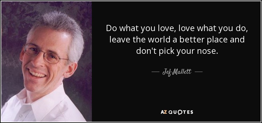 Do what you love, love what you do, leave the world a better place and don't pick your nose. - Jef Mallett
