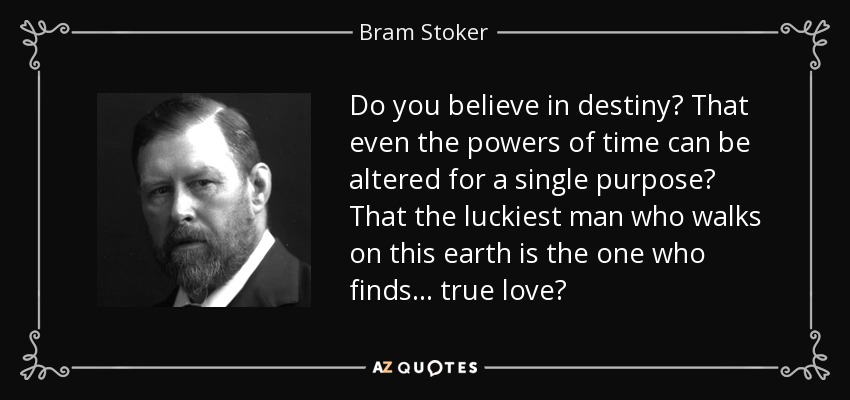 Do you believe in destiny? That even the powers of time can be altered for a single purpose? That the luckiest man who walks on this earth is the one who finds… true love? - Bram Stoker