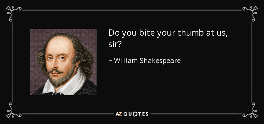 Do you bite your thumb at us, sir? - William Shakespeare