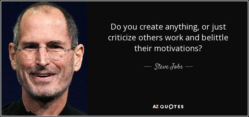 Do you create anything, or just criticize others work and belittle their motivations? - Steve Jobs