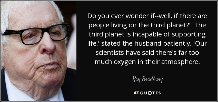 Do you ever wonder if--well, if there are people living on the third planet?' 'The third planet is incapable of supporting life,' stated the husband patiently. 'Our scientists have said there's far too much oxygen in their atmosphere. - Ray Bradbury