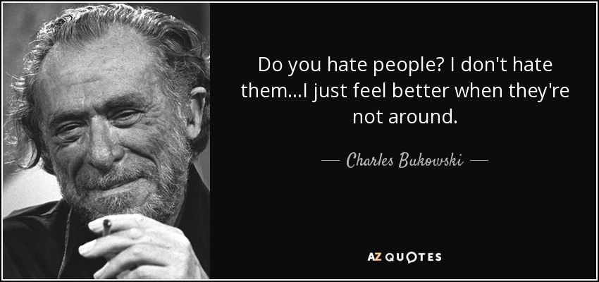 Do you hate people? I don't hate them...I just feel better when they're not around. - Charles Bukowski