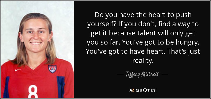 Do you have the heart to push yourself? If you don't, find a way to get it because talent will only get you so far. You've got to be hungry. You've got to have heart. That's just reality. - Tiffeny Milbrett