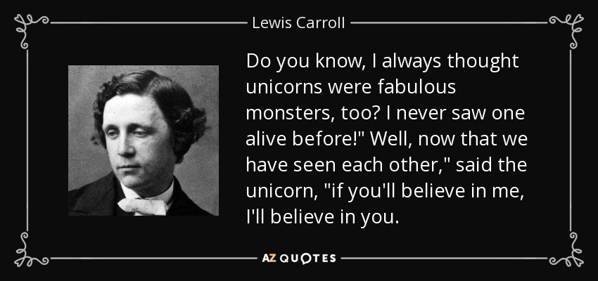 Do you know, I always thought unicorns were fabulous monsters, too? I never saw one alive before!