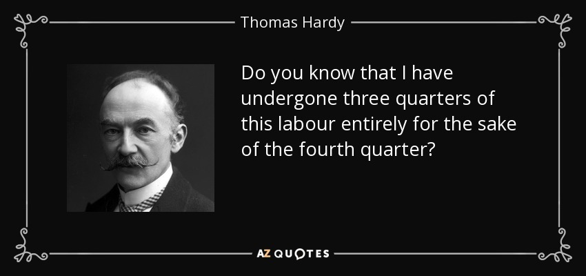 Do you know that I have undergone three quarters of this labour entirely for the sake of the fourth quarter? - Thomas Hardy