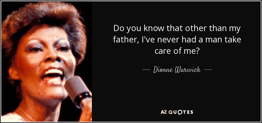 Do you know that other than my father, I've never had a man take care of me? - Dionne Warwick