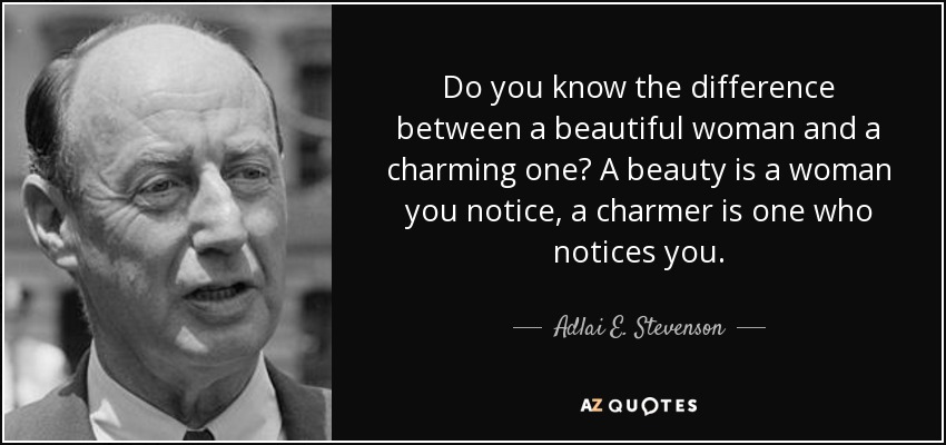Do you know the difference between a beautiful woman and a charming one? A beauty is a woman you notice, a charmer is one who notices you. - Adlai E. Stevenson