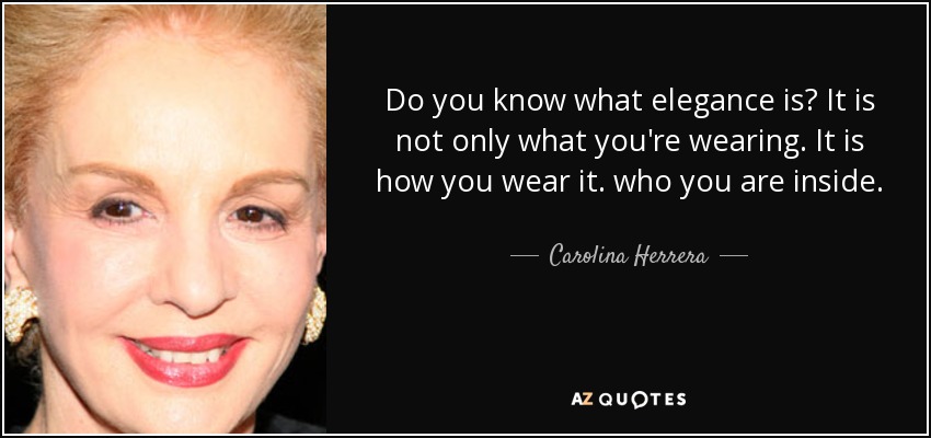 Do you know what elegance is? It is not only what you're wearing. It is how you wear it. who you are inside. - Carolina Herrera