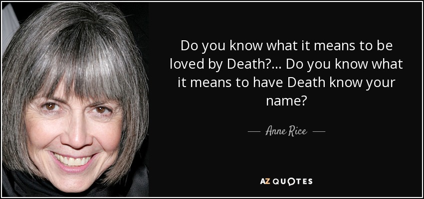 Do you know what it means to be loved by Death?... Do you know what it means to have Death know your name? - Anne Rice