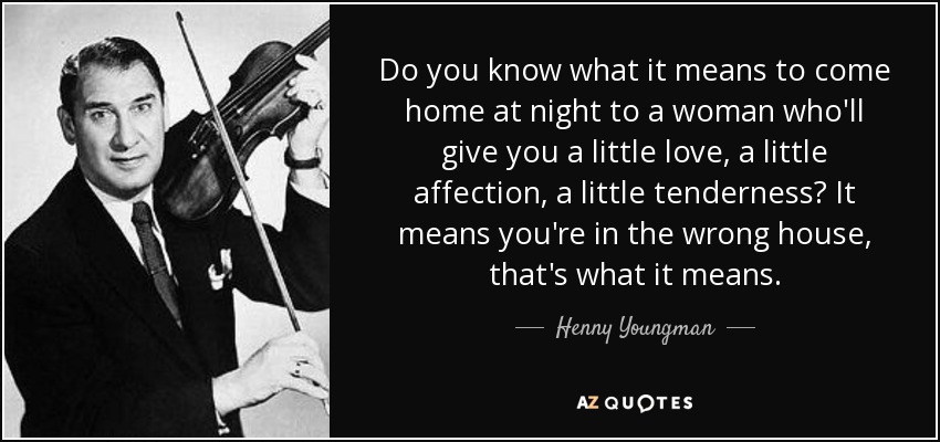 Do you know what it means to come home at night to a woman who'll give you a little love, a little affection, a little tenderness? It means you're in the wrong house, that's what it means. - Henny Youngman