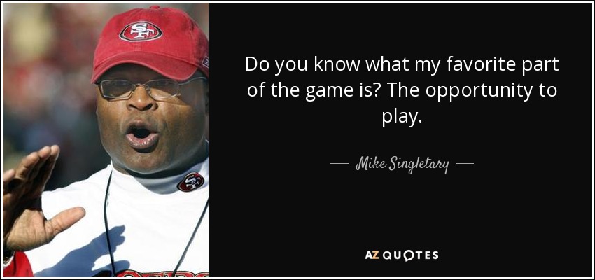 Do you know what my favorite part of the game is? The opportunity to play. - Mike Singletary