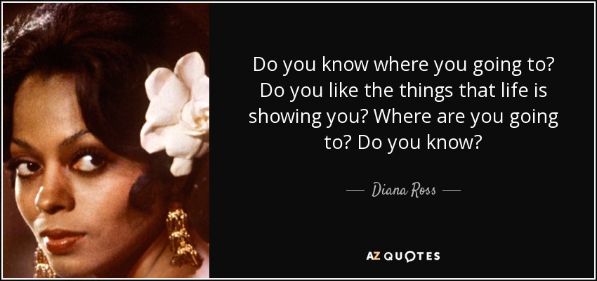 Diana Ross quote: Do you know where you going to? Do you like...