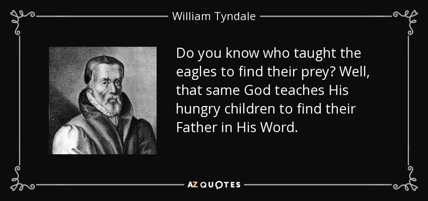 Do you know who taught the eagles to find their prey? Well, that same God teaches His hungry children to find their Father in His Word. - William Tyndale