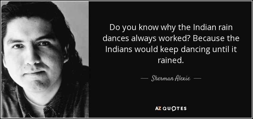 Do you know why the Indian rain dances always worked? Because the Indians would keep dancing until it rained. - Sherman Alexie