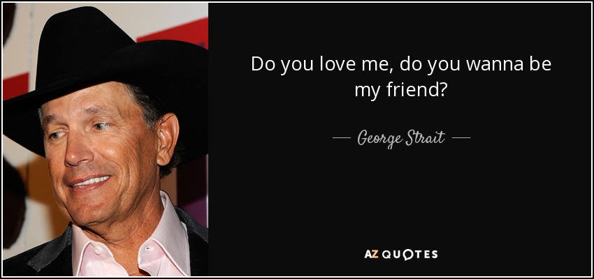 Do you love me, do you wanna be my friend? - George Strait