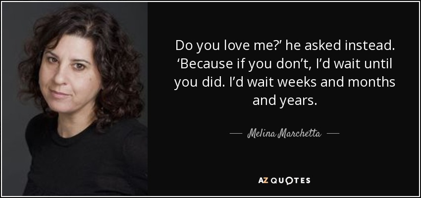 Do you love me?’ he asked instead. ‘Because if you don’t, I’d wait until you did. I’d wait weeks and months and years. - Melina Marchetta