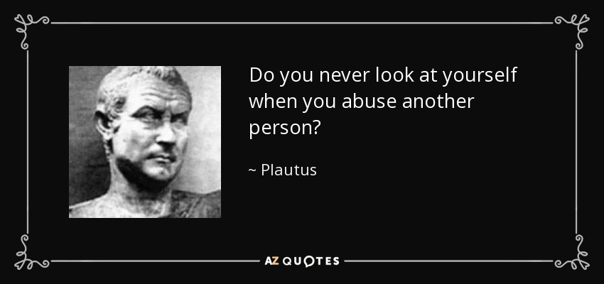 Do you never look at yourself when you abuse another person? - Plautus