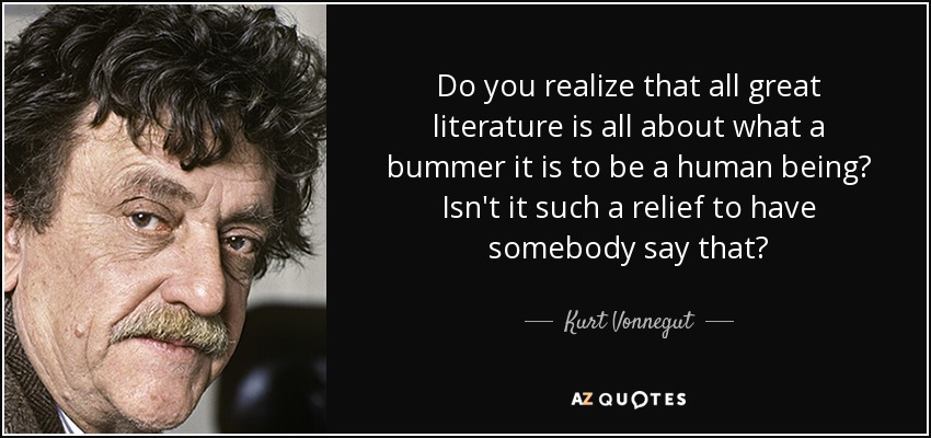 Do you realize that all great literature is all about what a bummer it is to be a human being? Isn't it such a relief to have somebody say that? - Kurt Vonnegut