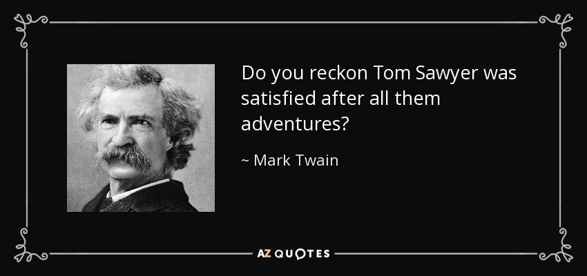 Do you reckon Tom Sawyer was satisfied after all them adventures? - Mark Twain