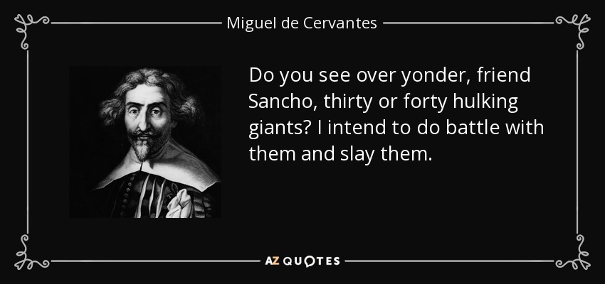 Do you see over yonder, friend Sancho, thirty or forty hulking giants? I intend to do battle with them and slay them. - Miguel de Cervantes