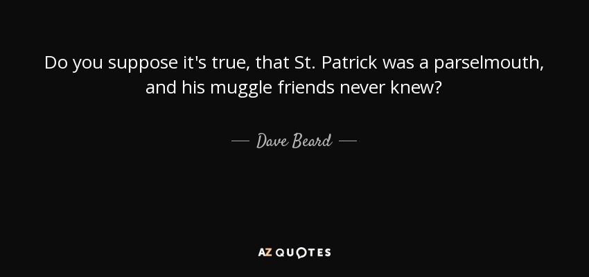 Do you suppose it's true, that St. Patrick was a parselmouth, and his muggle friends never knew? - Dave Beard