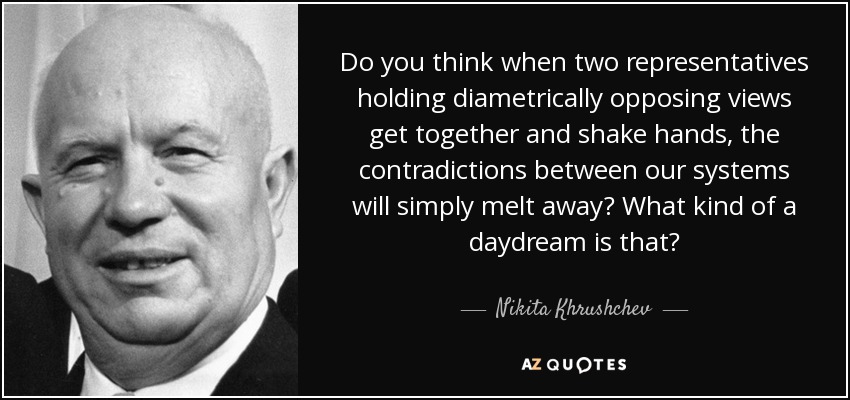 Do you think when two representatives holding diametrically opposing views get together and shake hands, the contradictions between our systems will simply melt away? What kind of a daydream is that? - Nikita Khrushchev