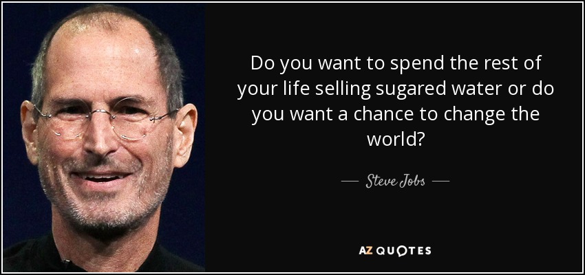 Do you want to spend the rest of your life selling sugared water or do you want a chance to change the world? - Steve Jobs