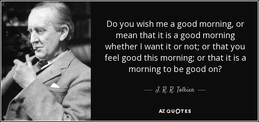 Do you wish me a good morning, or mean that it is a good morning whether I want it or not; or that you feel good this morning; or that it is a morning to be good on? - J. R. R. Tolkien