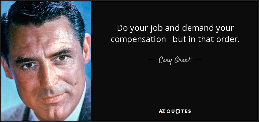 Do your job and demand your compensation - but in that order. - Cary Grant