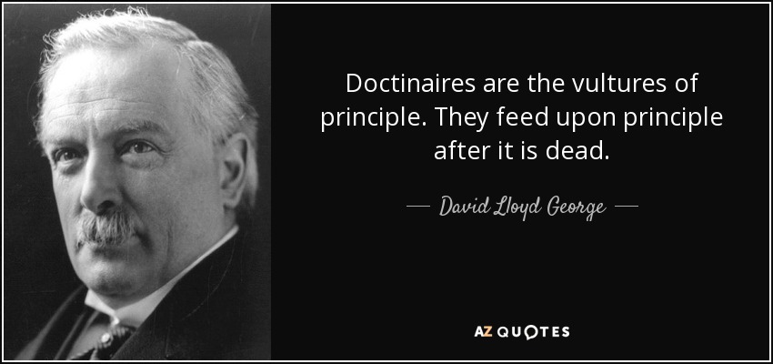 Doctinaires are the vultures of principle. They feed upon principle after it is dead. - David Lloyd George