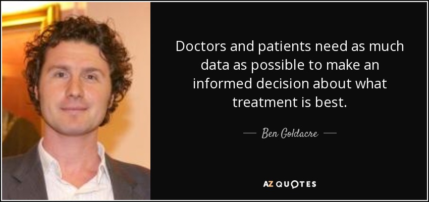 Doctors and patients need as much data as possible to make an informed decision about what treatment is best. - Ben Goldacre